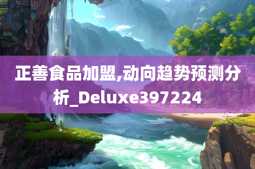 正善食品加盟,动向趋势预测分析_Deluxe397224