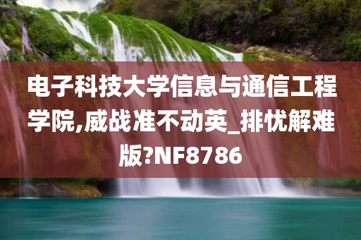 电子科技大学信息与通信工程学院,威战准不动英_排忧解难版?NF8786