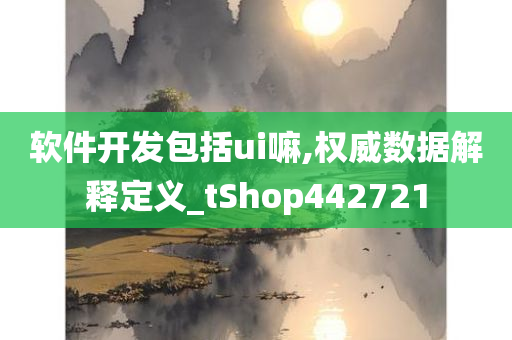 软件开发包括ui嘛,权威数据解释定义_tShop442721