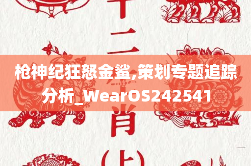 枪神纪狂怒金鲨,策划专题追踪分析_WearOS242541