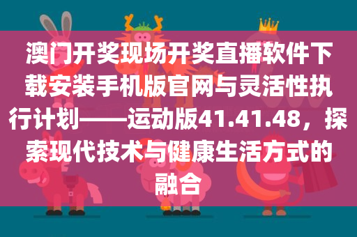 澳门开奖现场开奖直播软件下载安装手机版官网与灵活性执行计划——运动版41.41.48，探索现代技术与健康生活方式的融合