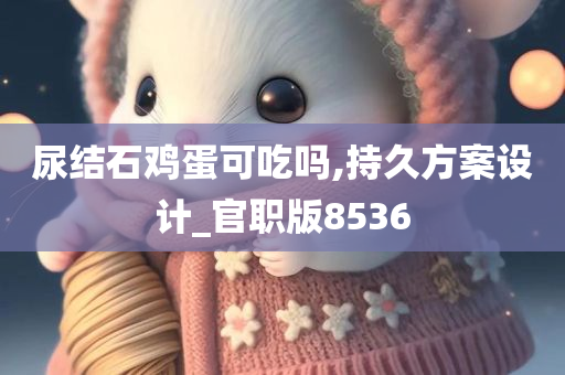 尿结石鸡蛋可吃吗,持久方案设计_官职版8536