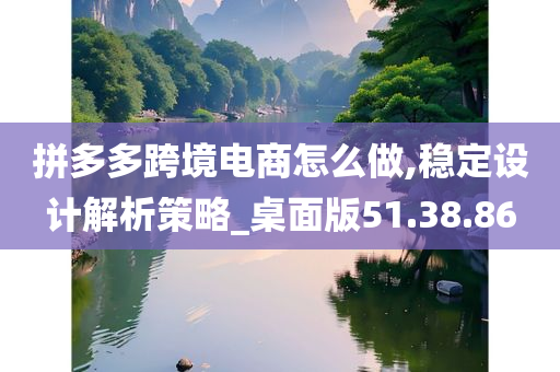 拼多多跨境电商怎么做,稳定设计解析策略_桌面版51.38.86