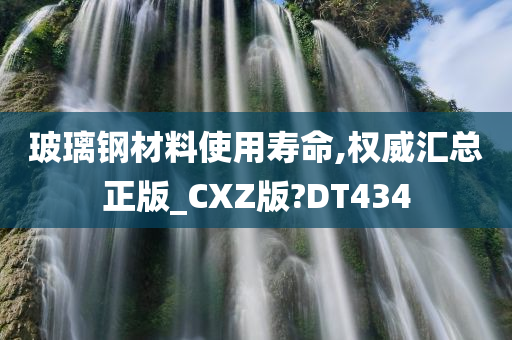 玻璃钢材料使用寿命,权威汇总正版_CXZ版?DT434