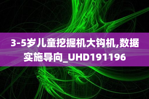 3-5岁儿童挖掘机大钩机,数据实施导向_UHD191196