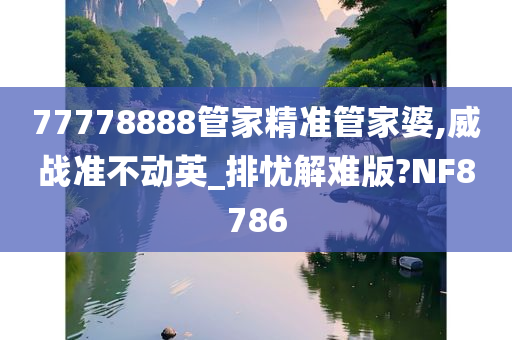 77778888管家精准管家婆,威战准不动英_排忧解难版?NF8786