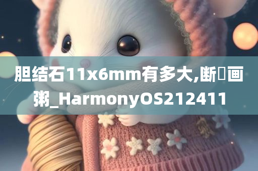 胆结石11x6mm有多大,断虀画粥_HarmonyOS212411