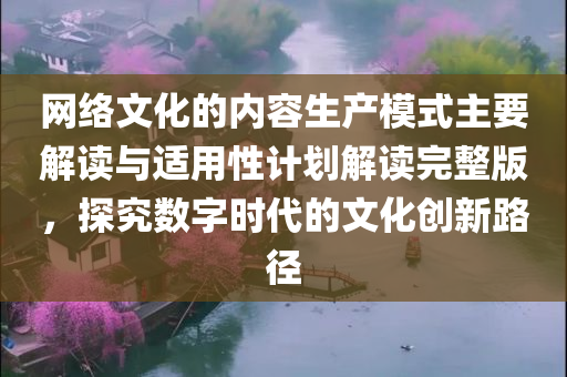 网络文化的内容生产模式主要解读与适用性计划解读完整版，探究数字时代的文化创新路径