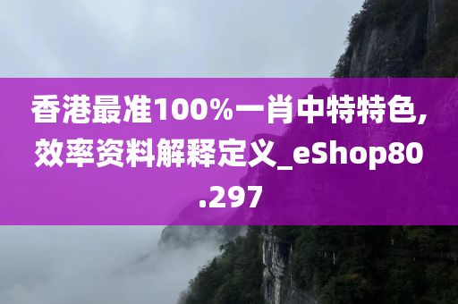 香港最准100%一肖中特特色,效率资料解释定义_eShop80.297