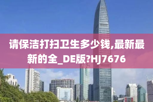 请保洁打扫卫生多少钱,最新最新的全_DE版?HJ7676