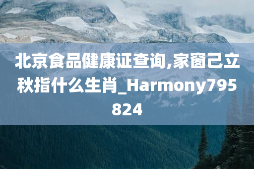 北京食品健康证查询,家窗己立秋指什么生肖_Harmony795824