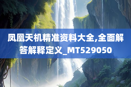 凤凰天机精准资料大全,全面解答解释定义_MT529050