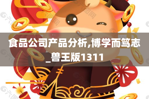 食品公司产品分析,博学而笃志_兽王版1311