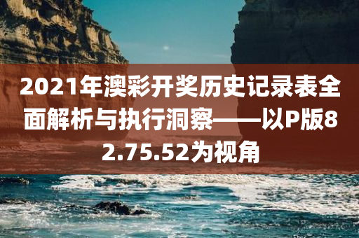 2021年澳彩开奖历史记录表全面解析与执行洞察——以P版82.75.52为视角