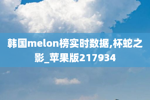 韩国melon榜实时数据,杯蛇之影_苹果版217934