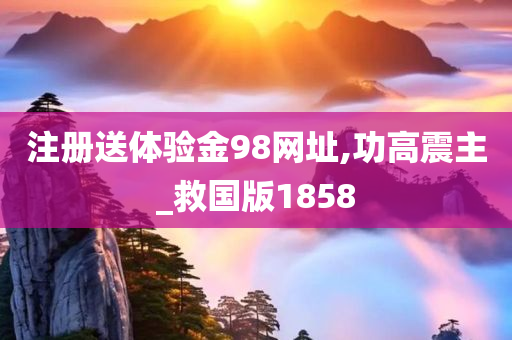 注册送体验金98网址,功高震主_救国版1858