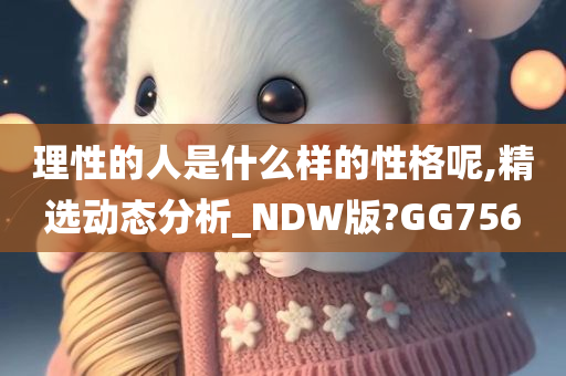 理性的人是什么样的性格呢,精选动态分析_NDW版?GG756