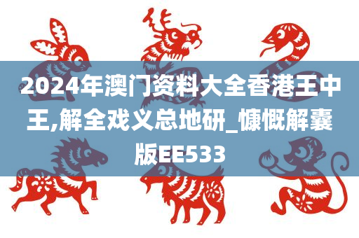 2024年澳门资料大全香港王中王,解全戏义总地研_慷慨解囊版EE533