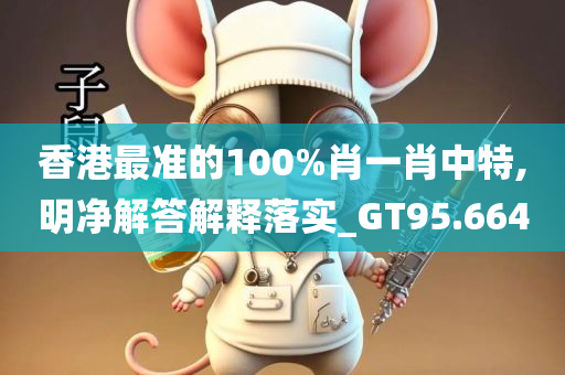 香港最准的100%肖一肖中特,明净解答解释落实_GT95.664