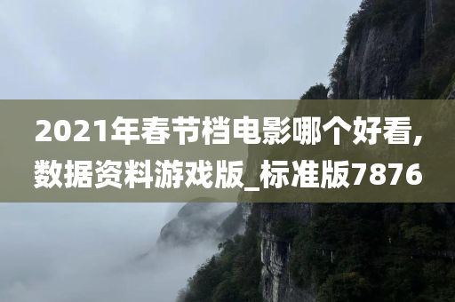 2021年春节档电影哪个好看,数据资料游戏版_标准版7876