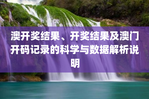 澳开奖结果、开奖结果及澳门开码记录的科学与数据解析说明