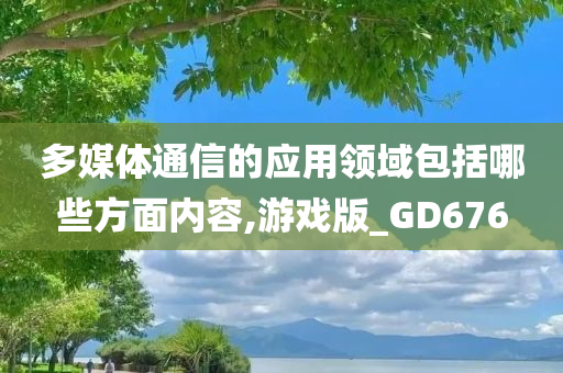 多媒体通信的应用领域包括哪些方面内容,游戏版_GD676