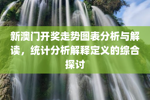 新澳门开奖走势图表分析与解读，统计分析解释定义的综合探讨