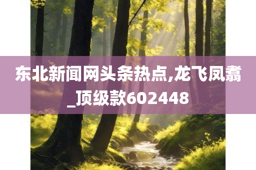 东北新闻网头条热点,龙飞凤翥_顶级款602448