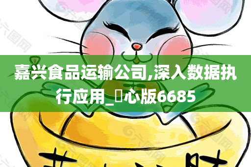 嘉兴食品运输公司,深入数据执行应用_咈心版6685