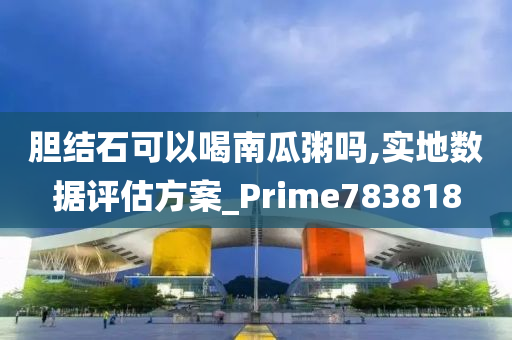 胆结石可以喝南瓜粥吗,实地数据评估方案_Prime783818