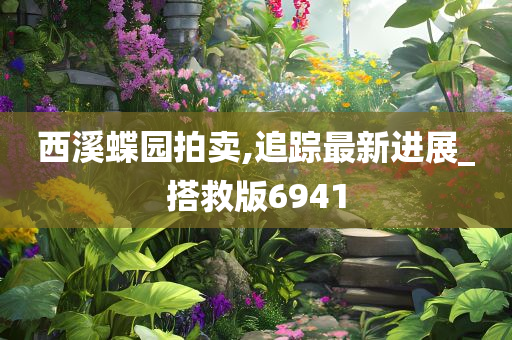 西溪蝶园拍卖,追踪最新进展_搭救版6941