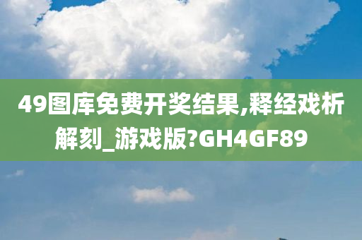 49图库免费开奖结果,释经戏析解刻_游戏版?GH4GF89