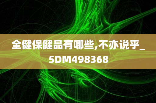 全健保健品有哪些,不亦说乎_5DM498368