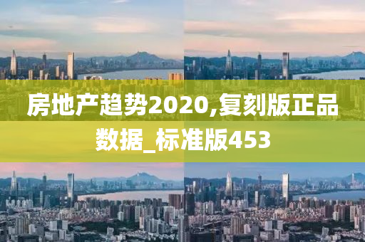 房地产趋势2020,复刻版正品数据_标准版453