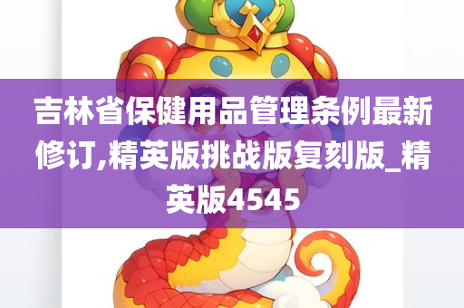 吉林省保健用品管理条例最新修订,精英版挑战版复刻版_精英版4545