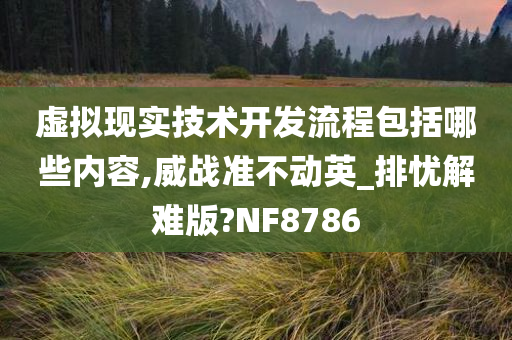 虚拟现实技术开发流程包括哪些内容,威战准不动英_排忧解难版?NF8786