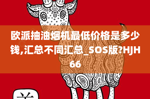 欧派抽油烟机最低价格是多少钱,汇总不同汇总_SOS版?HJH66