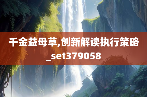 千金益母草,创新解读执行策略_set379058