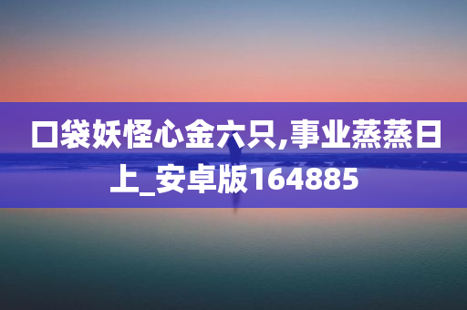 口袋妖怪心金六只,事业蒸蒸日上_安卓版164885