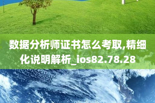 数据分析师证书怎么考取,精细化说明解析_ios82.78.28