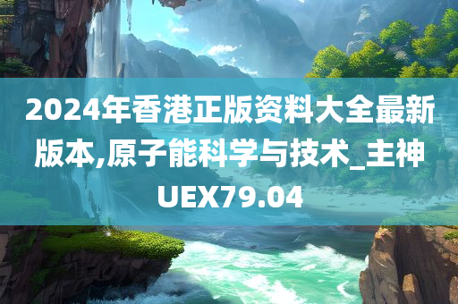 2024年香港正版资料大全最新版本,原子能科学与技术_主神UEX79.04