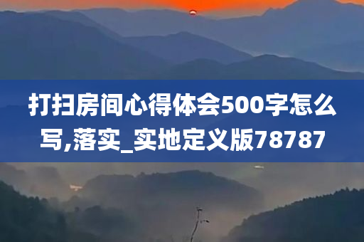 打扫房间心得体会500字怎么写,落实_实地定义版78787