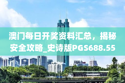 澳门每日开奖资料汇总，揭秘安全攻略_史诗版PGS688.55