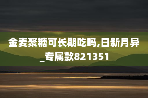 金麦聚糖可长期吃吗,日新月异_专属款821351