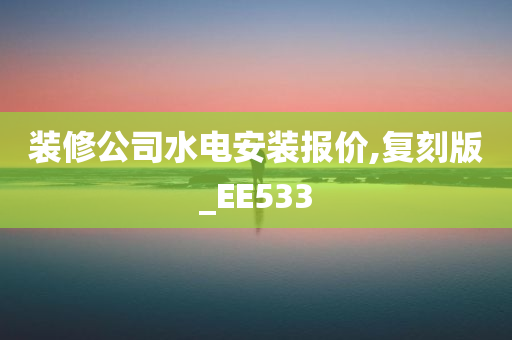 装修公司水电安装报价,复刻版_EE533