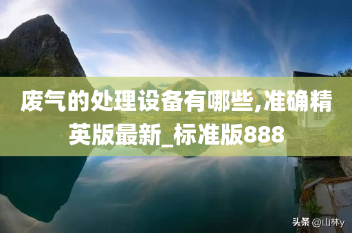 废气的处理设备有哪些,准确精英版最新_标准版888