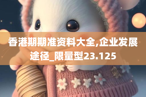 香港期期准资料大全,企业发展途径_限量型23.125