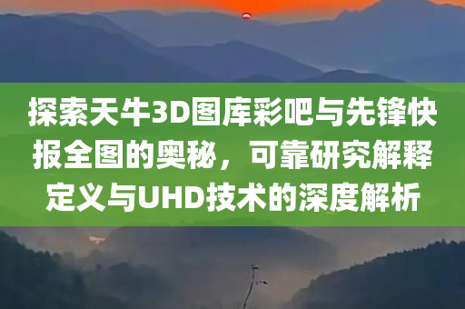 探索天牛3D图库彩吧与先锋快报全图的奥秘，可靠研究解释定义与UHD技术的深度解析