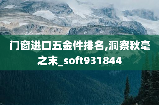 门窗进口五金件排名,洞察秋毫之末_soft931844