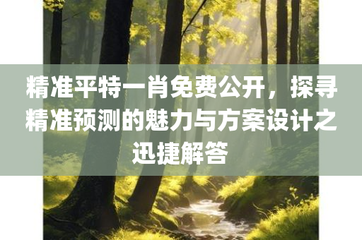 精准平特一肖免费公开，探寻精准预测的魅力与方案设计之迅捷解答